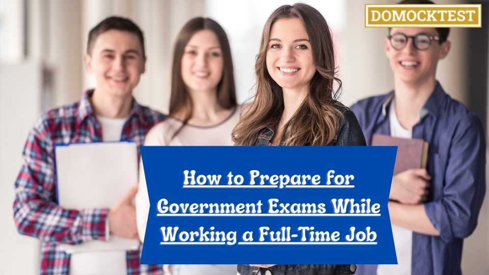 How to Prepare for Government Exams While Working a Full-Time Job